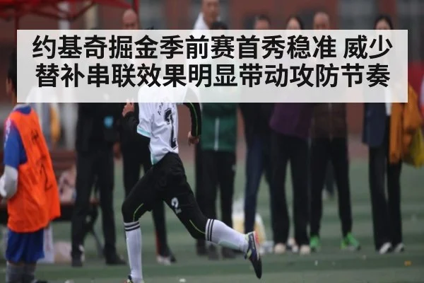 约基奇掘金季前赛首秀稳准 威少替补串联效果明显带动攻防节奏